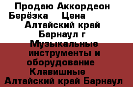 Продаю Аккордеон “Берёзка“ › Цена ­ 5 000 - Алтайский край, Барнаул г. Музыкальные инструменты и оборудование » Клавишные   . Алтайский край,Барнаул г.